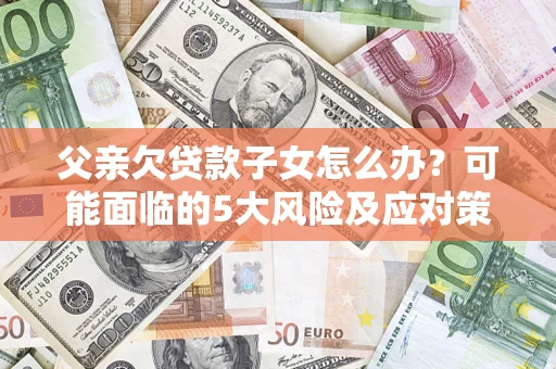 武汉父亲欠贷款子女怎么办?可能面临的5大风险及应对策略 武汉父亲欠贷款子女怎么办?可能面临的5大风险及应对策略