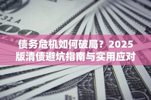 武汉债务危机如何破局？2025版清债避坑指南与实用应对策略