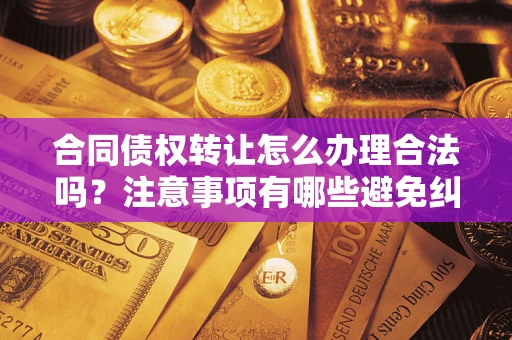 武汉合同债权转让怎么办理合法吗？注意事项有哪些避免纠纷？