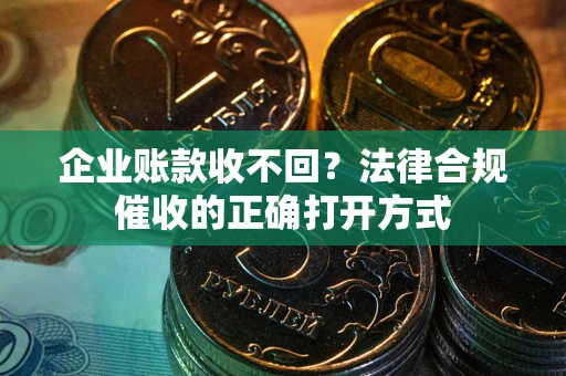 武汉企业账款收不回？法律合规催收的正确打开方式
