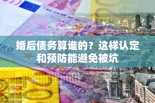 武汉婚后债务算谁的？这样认定和预防能避免被坑
