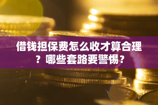 武汉借钱担保费怎么收才算合理？哪些套路要警惕？