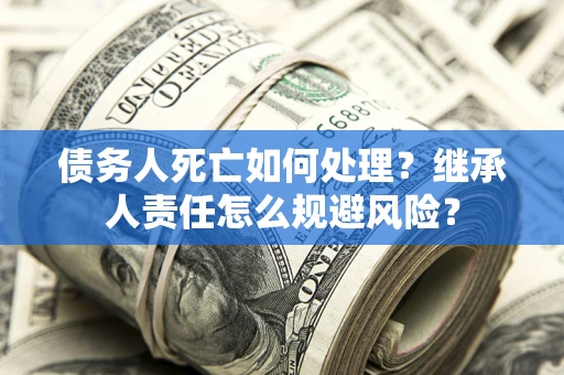 武汉债务人死亡如何处理?继承人责任怎么规避风险? 武汉债务人死亡如何处理?继承人责任怎么规避风险?
