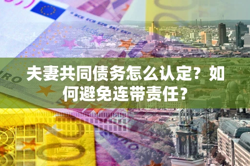 武汉夫妻共同债务怎么认定？如何避免连带责任？