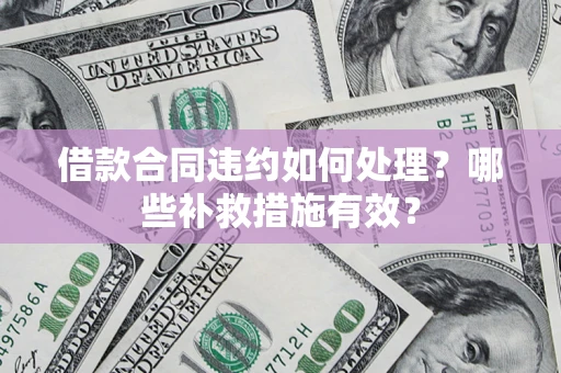武汉借款合同违约如何处理？哪些补救措施有效？