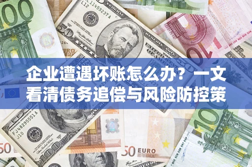 武汉企业遭遇坏账怎么办？一文看清债务追偿与风险防控策略