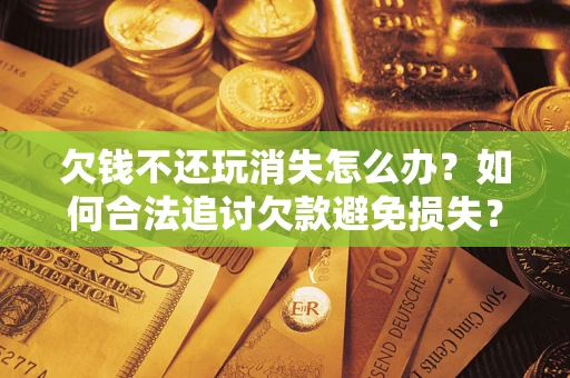 武汉欠钱不还玩消失怎么办？如何合法追讨欠款避免损失？