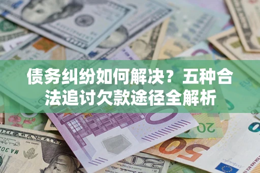 武汉债务纠纷如何解决？五种合法追讨欠款途径全解析