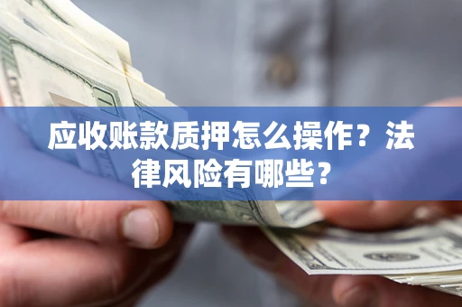 武汉应收账款质押怎么操作？法律风险有哪些？