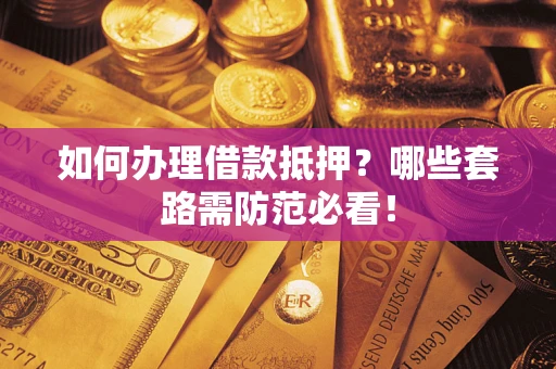 武汉如何办理借款抵押？哪些套路需防范必看！