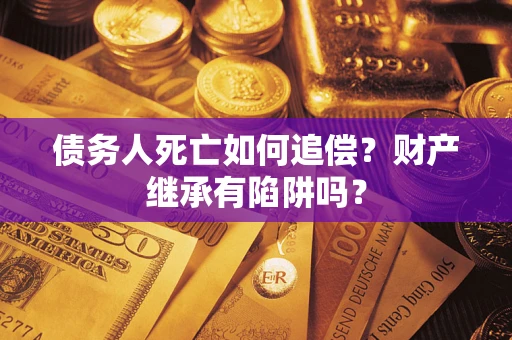 武汉债务人死亡如何追偿？财产继承有陷阱吗？