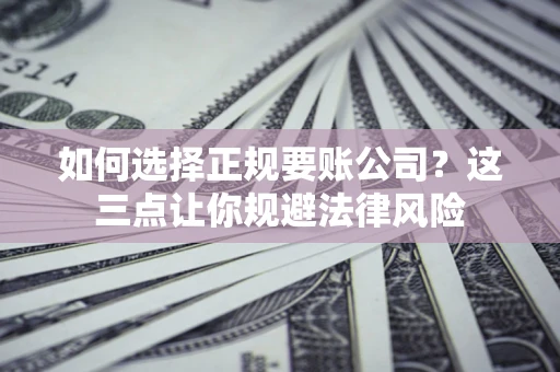 武汉如何选择正规要账公司？这三点让你规避法律风险
