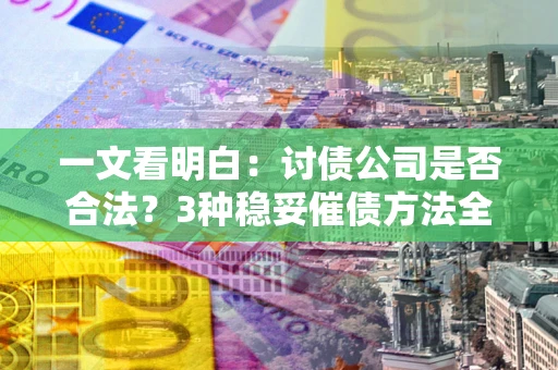 武汉一文看明白：讨债公司是否合法？3种稳妥催债方法全解析