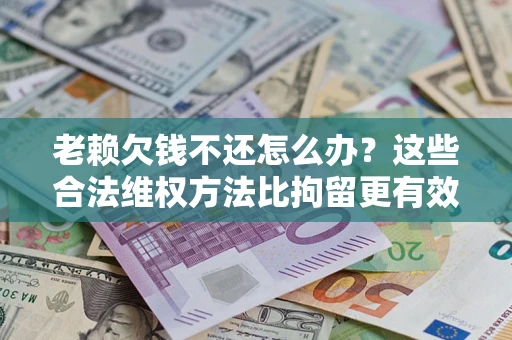 武汉老赖欠钱不还怎么办？这些合法维权方法比拘留更有效