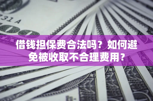 武汉借钱担保费合法吗？如何避免被收取不合理费用？