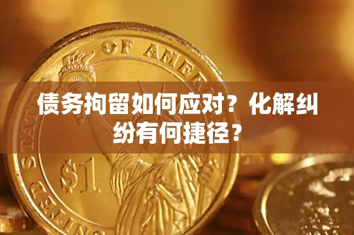武汉债务拘留如何应对？化解纠纷有何捷径？