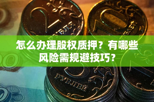 武汉怎么办理股权质押？有哪些风险需规避技巧？