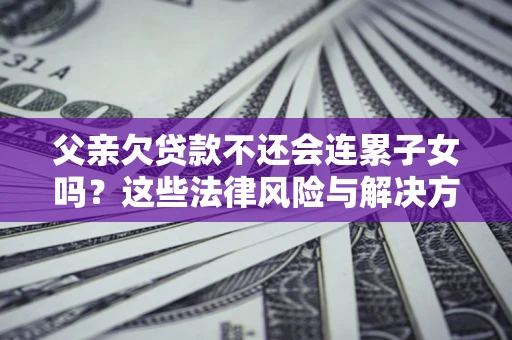 武汉父亲欠贷款不还会连累子女吗？这些法律风险与解决方法要早知道！