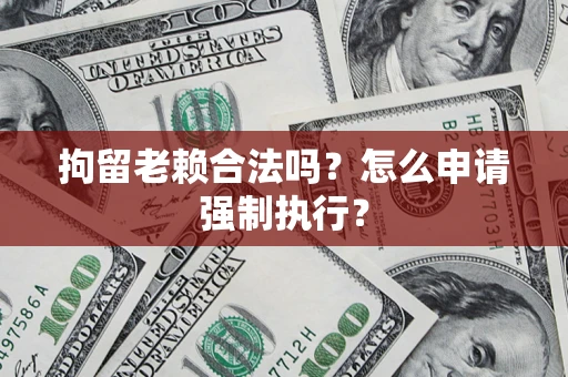 武汉拘留老赖合法吗？怎么申请强制执行？