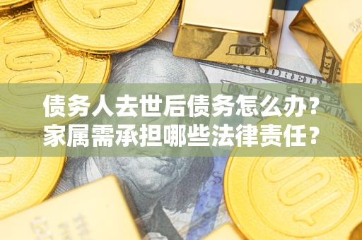 武汉债务人去世后债务怎么办？家属需承担哪些法律责任？