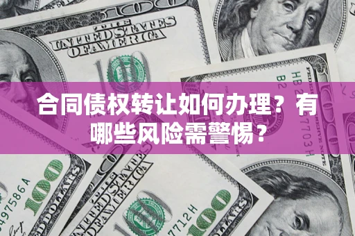 武汉合同债权转让如何办理？有哪些风险需警惕？