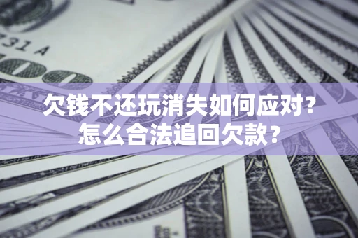 武汉欠钱不还玩消失如何应对？怎么合法追回欠款？