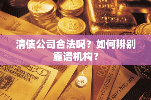 武汉清债公司合法吗?如何辨别靠谱机构? 武汉清债公司合法吗?如何辨别靠谱机构?