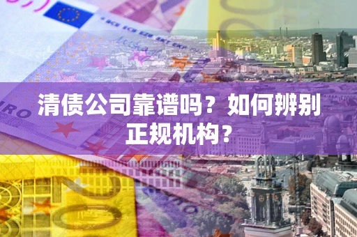 武汉清债公司靠谱吗？如何辨别正规机构？
