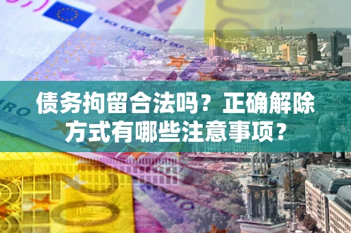 武汉债务拘留合法吗？正确解除方式有哪些注意事项？