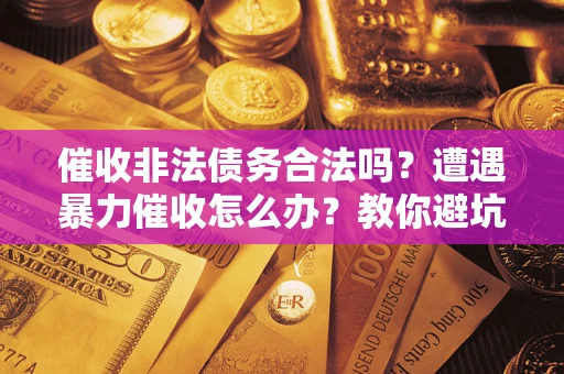 武汉催收非法债务合法吗？遭遇暴力催收怎么办？教你避坑指南！