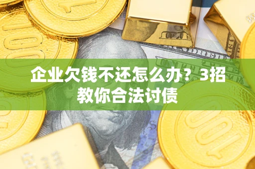 武汉企业欠钱不还怎么办？3招教你合法讨债