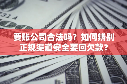 武汉要账公司合法吗？如何辨别正规渠道安全要回欠款？