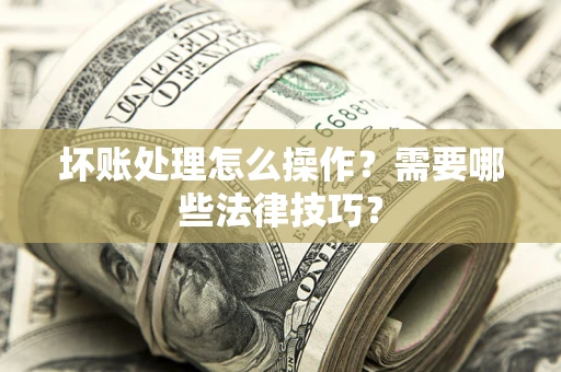 武汉坏账处理怎么操作？需要哪些法律技巧？