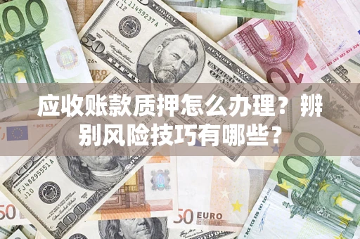 武汉应收账款质押怎么办理？辨别风险技巧有哪些？