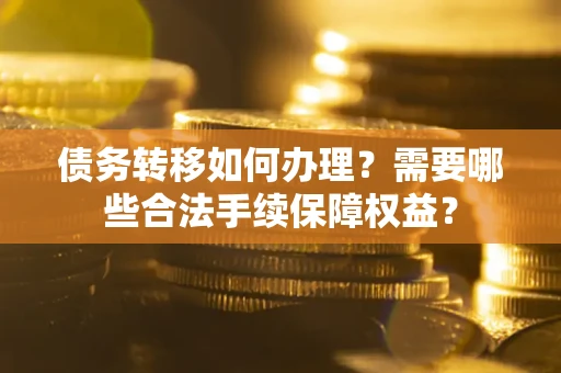 武汉债务转移如何办理？需要哪些合法手续保障权益？