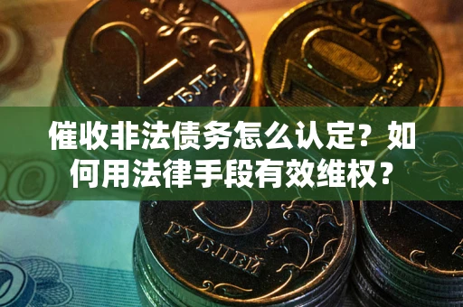 武汉催收非法债务怎么认定？如何用法律手段有效维权？