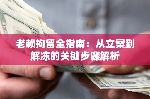 武汉老赖拘留全指南：从立案到解冻的关键步骤解析
