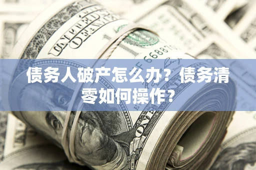 武汉债务人破产怎么办？债务清零如何操作？