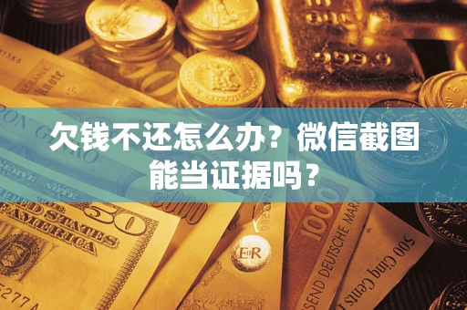 武汉欠钱不还怎么办？微信截图能当证据吗？