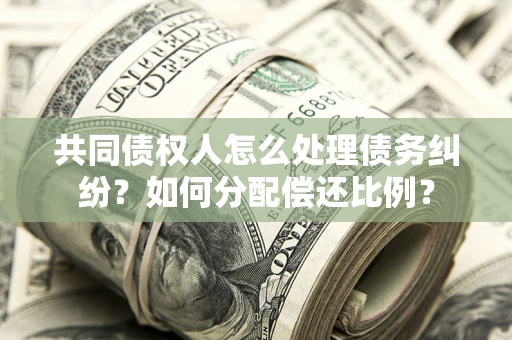 武汉共同债权人怎么处理债务纠纷？如何分配偿还比例？