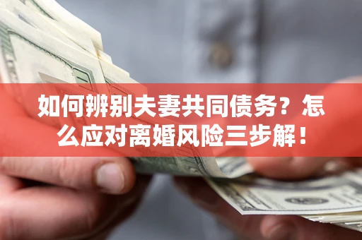 武汉如何辨别夫妻共同债务？怎么应对离婚风险三步解！