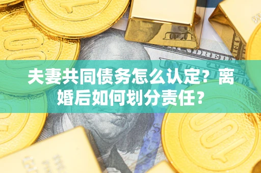 武汉夫妻共同债务怎么认定？离婚后如何划分责任？