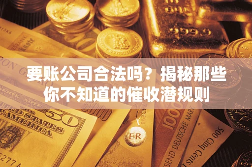 武汉要账公司合法吗？揭秘那些你不知道的催收潜规则