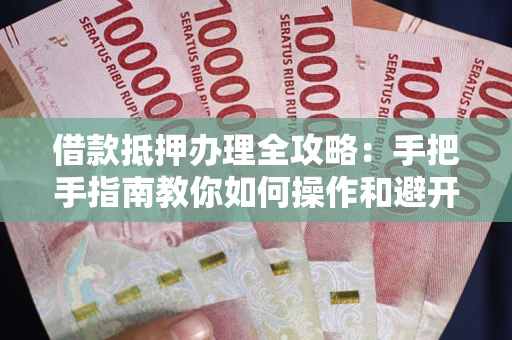 武汉借款抵押办理全攻略：手把手指南教你如何操作和避开雷区