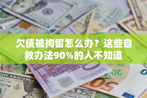 武汉欠债被拘留怎么办？这些自救办法90%的人不知道