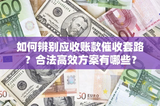 武汉如何辨别应收账款催收套路？合法高效方案有哪些？