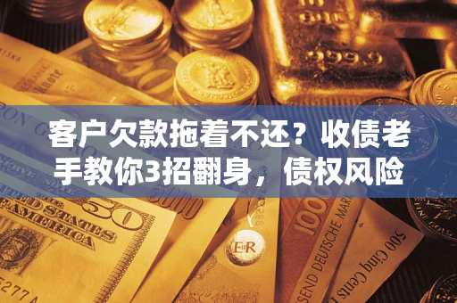 武汉客户欠款拖着不还？收债老手教你3招翻身，债权风险直降80%