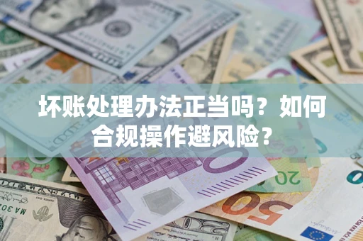 武汉坏账处理办法正当吗？如何合规操作避风险？