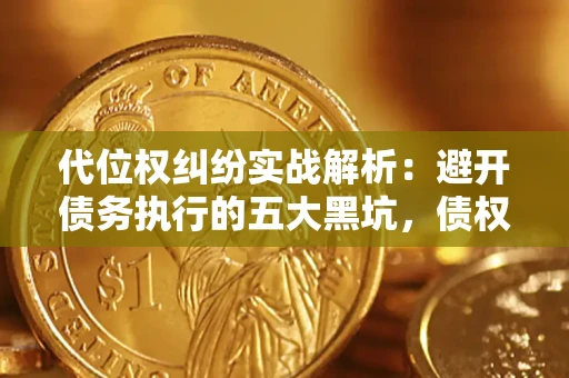 武汉代位权纠纷实战解析：避开债务执行的五大黑坑，债权人必看指南