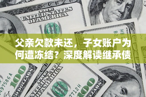 武汉父亲欠款未还，子女账户为何遭冻结？深度解读继承债务迷局